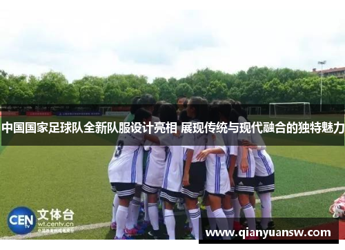 中国国家足球队全新队服设计亮相 展现传统与现代融合的独特魅力 中国国家足球队全新队服设计亮相 展现传统与现代融合的独特魅力