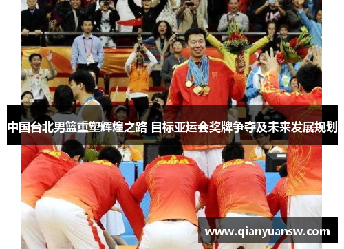 中国台北男篮重塑辉煌之路 目标亚运会奖牌争夺及未来发展规划 中国台北男篮重塑辉煌之路 目标亚运会奖牌争夺及未来发展规划