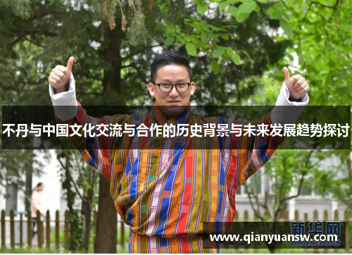 不丹与中国文化交流与合作的历史背景与未来发展趋势探讨 不丹与中国文化交流与合作的历史背景与未来发展趋势探讨