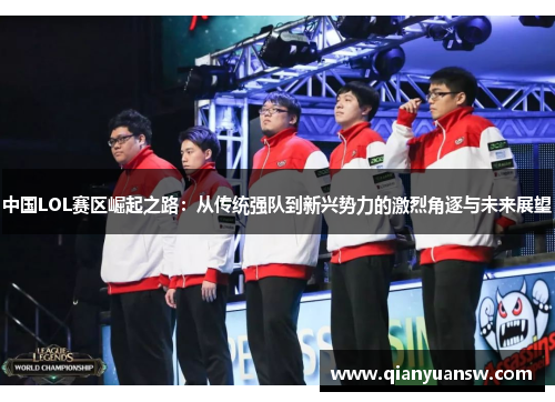 中国LOL赛区崛起之路:从传统强队到新兴势力的激烈角逐与未来展望 中国LOL赛区崛起之路:从传统强队到新兴势力的激烈角逐与未来展望