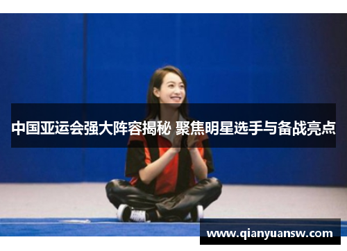 中国亚运会强大阵容揭秘 聚焦明星选手与备战亮点 中国亚运会强大阵容揭秘 聚焦明星选手与备战亮点