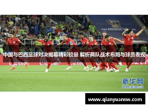 中国与巴西足球对决揭幕精彩较量 解析两队战术布局与球员表现 中国与巴西足球对决揭幕精彩较量 解析两队战术布局与球员表现