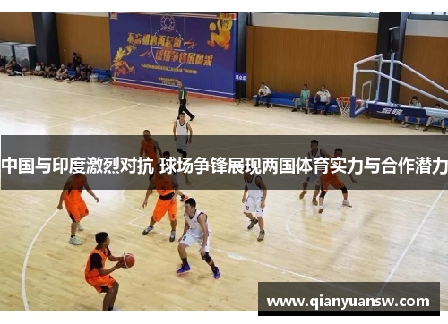 中国与印度激烈对抗 球场争锋展现两国体育实力与合作潜力