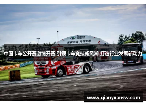 中国卡车公开赛激情开赛 引领卡车竞技新风潮 打造行业发展新动力 中国卡车公开赛激情开赛 引领卡车竞技新风潮 打造行业发展新动力