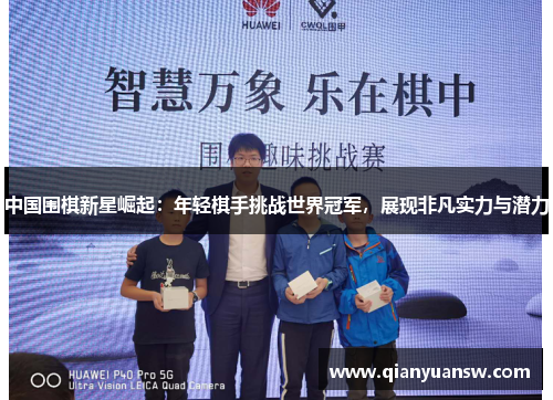 中国围棋新星崛起:年轻棋手挑战世界冠军,展现非凡实力与潜力 中国围棋新星崛起:年轻棋手挑战世界冠军,展现非凡实力与潜力