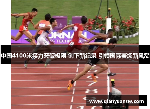 中国4100米接力突破极限 创下新纪录 引领国际赛场新风潮 中国4100米接力突破极限 创下新纪录 引领国际赛场新风潮
