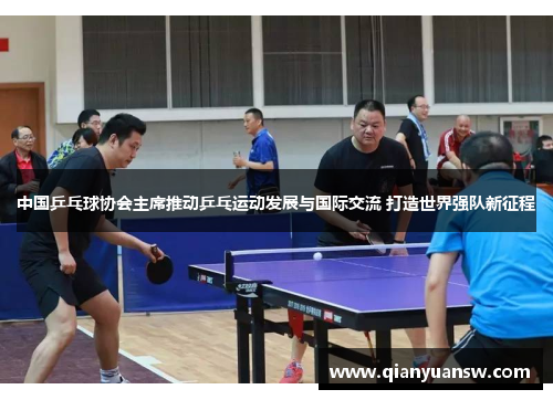 中国乒乓球协会主席推动乒乓运动发展与国际交流 打造世界强队新征程 中国乒乓球协会主席推动乒乓运动发展与国际交流 打造世界强队新征程