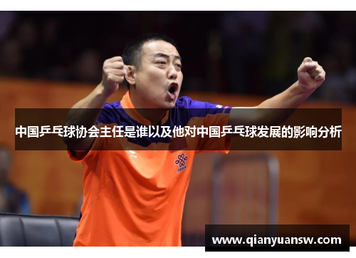 中国乒乓球协会主任是谁以及他对中国乒乓球发展的影响分析