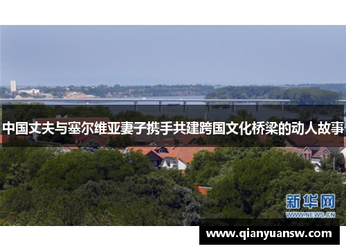 中国丈夫与塞尔维亚妻子携手共建跨国文化桥梁的动人故事 中国丈夫与塞尔维亚妻子携手共建跨国文化桥梁的动人故事