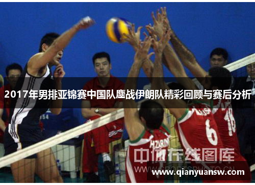 2017年男排亚锦赛中国队鏖战伊朗队精彩回顾与赛后分析