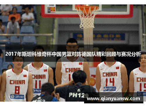 2017年斯坦科维奇杯中国男篮对阵德国队精彩回顾与赛况分析