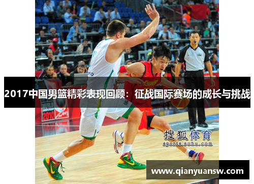 2017中国男篮精彩表现回顾:征战国际赛场的成长与挑战 2017中国男篮精彩表现回顾:征战国际赛场的成长与挑战