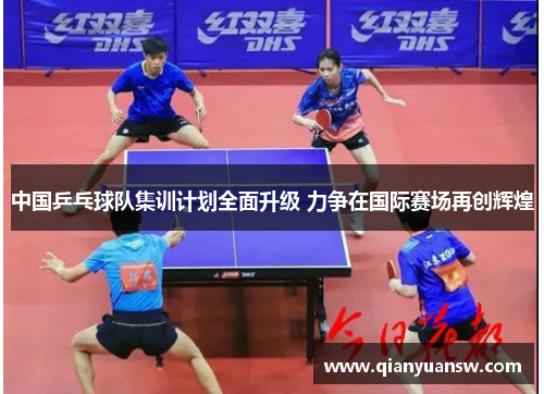 中国乒乓球队集训计划全面升级 力争在国际赛场再创辉煌 中国乒乓球队集训计划全面升级 力争在国际赛场再创辉煌