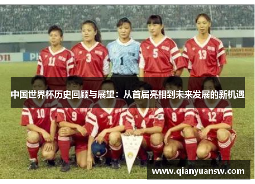 中国世界杯历史回顾与展望:从首届亮相到未来发展的新机遇 中国世界杯历史回顾与展望:从首届亮相到未来发展的新机遇