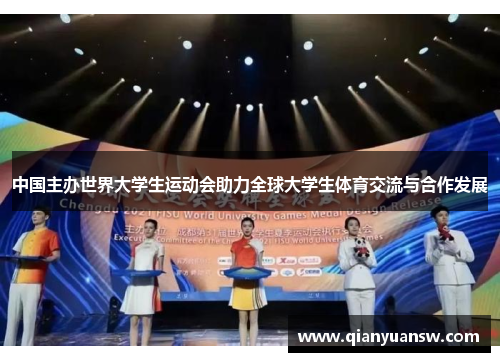 中国主办世界大学生运动会助力全球大学生体育交流与合作发展 中国主办世界大学生运动会助力全球大学生体育交流与合作发展