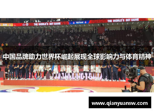 中国品牌助力世界杯崛起展现全球影响力与体育精神