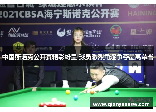 中国斯诺克公开赛精彩纷呈 球员激烈角逐争夺最高荣誉 中国斯诺克公开赛精彩纷呈 球员激烈角逐争夺最高荣誉