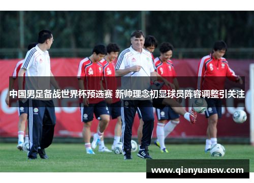 中国男足备战世界杯预选赛 新帅理念初显球员阵容调整引关注 中国男足备战世界杯预选赛 新帅理念初显球员阵容调整引关注