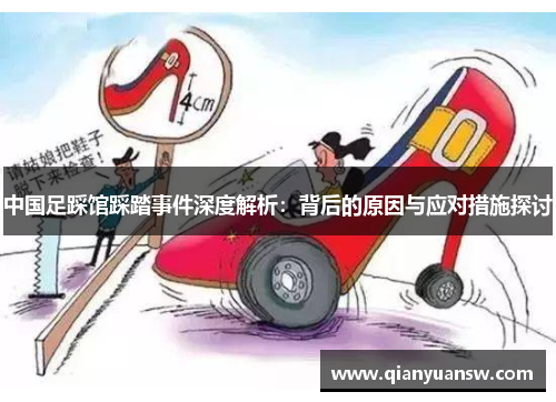 中国足踩馆踩踏事件深度解析:背后的原因与应对措施探讨 中国足踩馆踩踏事件深度解析:背后的原因与应对措施探讨