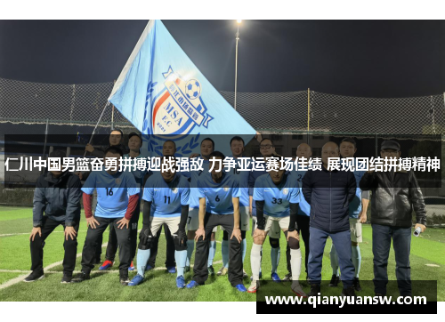 仁川中国男篮奋勇拼搏迎战强敌 力争亚运赛场佳绩 展现团结拼搏精神 仁川中国男篮奋勇拼搏迎战强敌 力争亚运赛场佳绩 展现团结拼搏精神