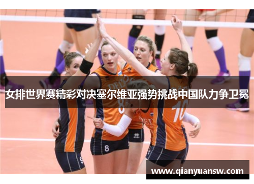 女排世界赛精彩对决塞尔维亚强势挑战中国队力争卫冕 女排世界赛精彩对决塞尔维亚强势挑战中国队力争卫冕