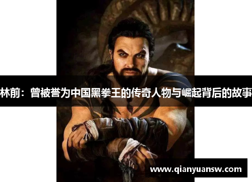 林前：曾被誉为中国黑拳王的传奇人物与崛起背后的故事